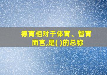 德育相对于体育、智育而言,是( )的总称